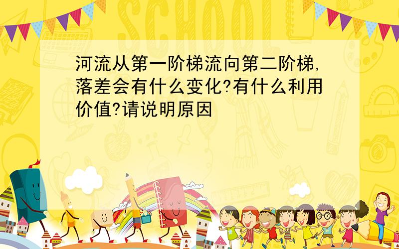 河流从第一阶梯流向第二阶梯,落差会有什么变化?有什么利用价值?请说明原因