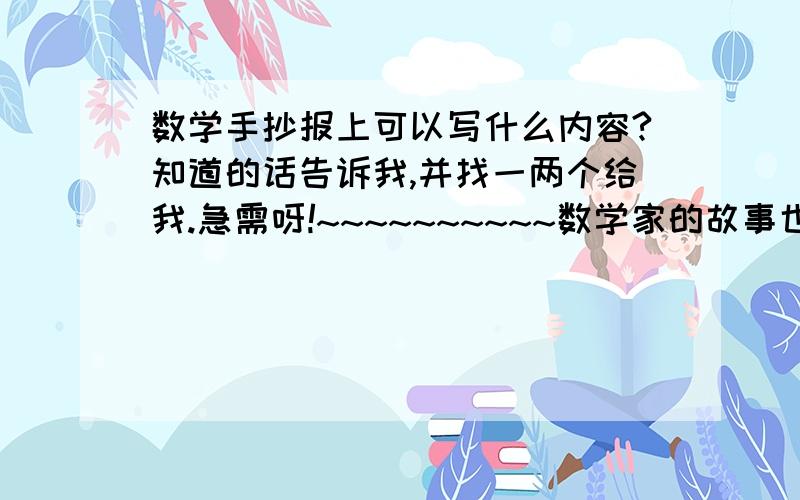 数学手抄报上可以写什么内容?知道的话告诉我,并找一两个给我.急需呀!~~~~~~~~~~数学家的故事也可以，尽快找给我！！！！！！！！！！！！