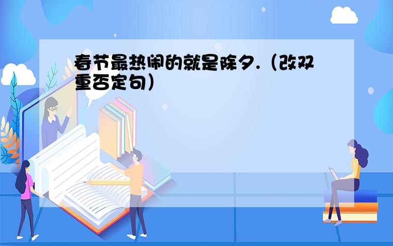 春节最热闹的就是除夕.（改双重否定句）