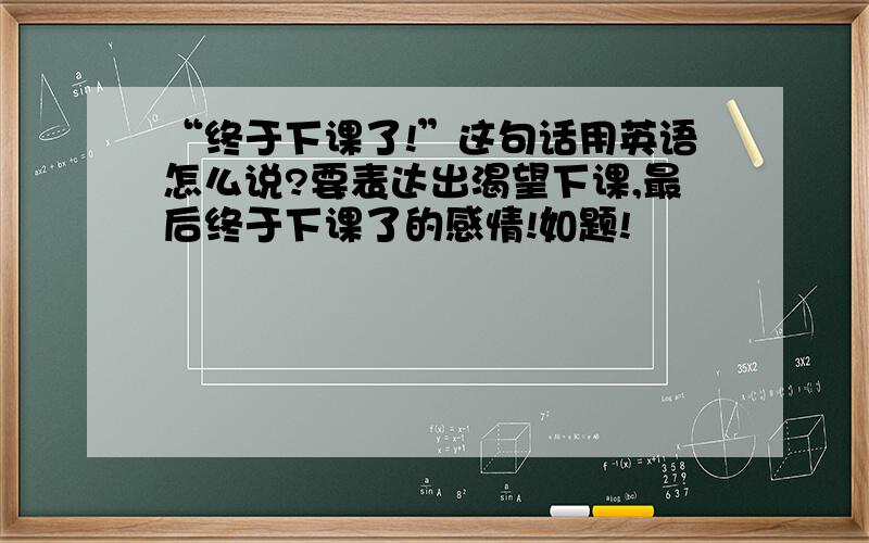 “终于下课了!”这句话用英语怎么说?要表达出渴望下课,最后终于下课了的感情!如题!