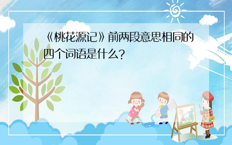 《桃花源记》前两段意思相同的四个词语是什么?