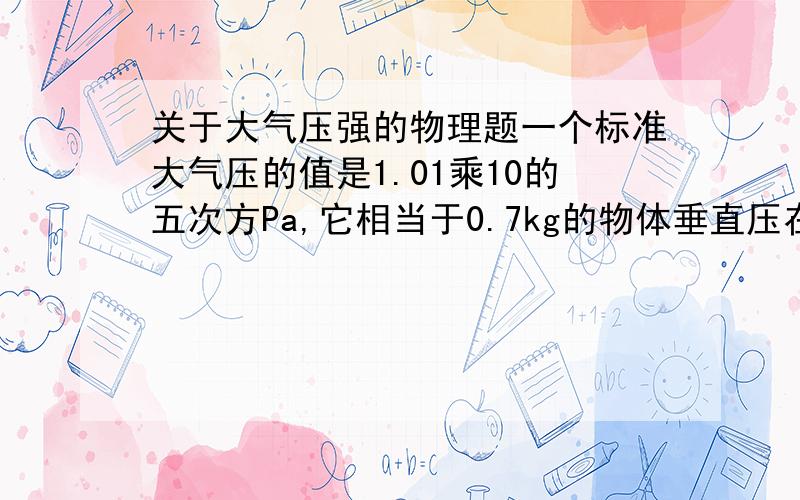 关于大气压强的物理题一个标准大气压的值是1.01乘10的五次方Pa,它相当于0.7kg的物体垂直压在多大面积上的压强.感谢lzq止战之殇再次感谢……