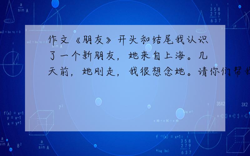 作文《朋友》开头和结尾我认识了一个新朋友，她来自上海。几天前，她刚走，我很想念她。请你们帮我想个富有哲理性的开头和结尾，一定要符合我说的事件，情感要真挚，我还有重赏！