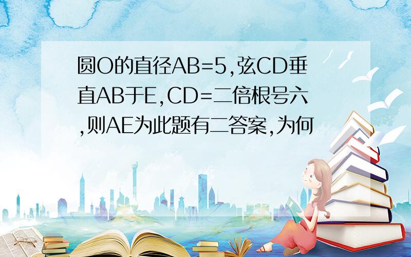 圆O的直径AB=5,弦CD垂直AB于E,CD=二倍根号六,则AE为此题有二答案,为何