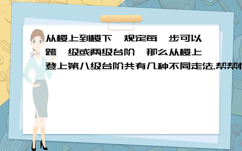 从楼上到楼下,规定每一步可以跨一级或两级台阶,那么从楼上登上第八级台阶共有几种不同走法.帮帮忙吧~