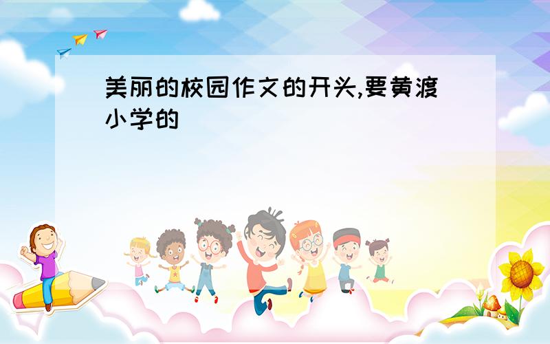 美丽的校园作文的开头,要黄渡小学的