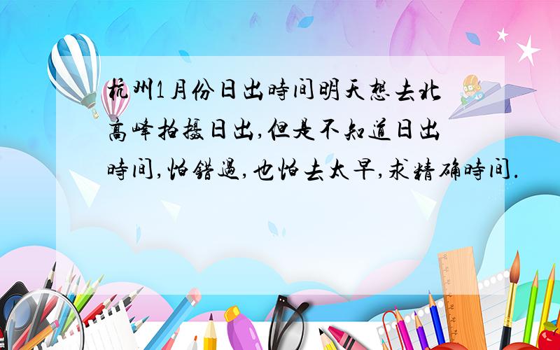 杭州1月份日出时间明天想去北高峰拍摄日出,但是不知道日出时间,怕错过,也怕去太早,求精确时间.