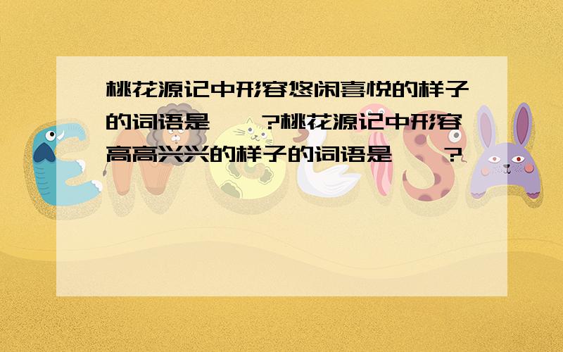 桃花源记中形容悠闲喜悦的样子的词语是……?桃花源记中形容高高兴兴的样子的词语是……?