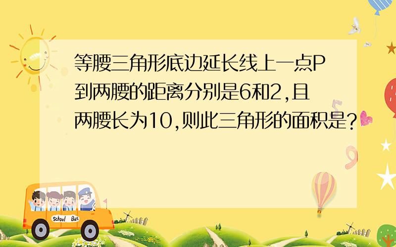 等腰三角形底边延长线上一点P到两腰的距离分别是6和2,且两腰长为10,则此三角形的面积是?