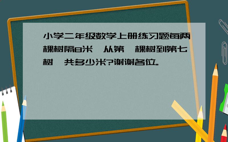 小学二年级数学上册练习题每两棵树隔8米,从第一棵树到第七树一共多少米?谢谢各位。