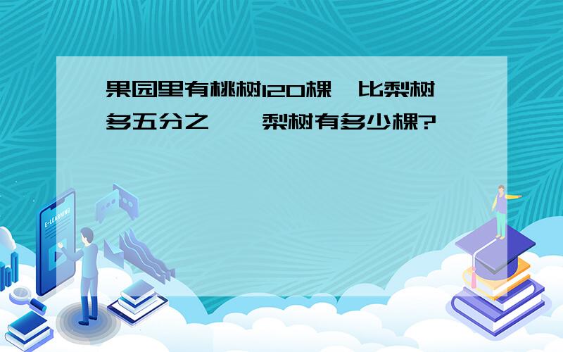 果园里有桃树120棵,比梨树多五分之一,梨树有多少棵?