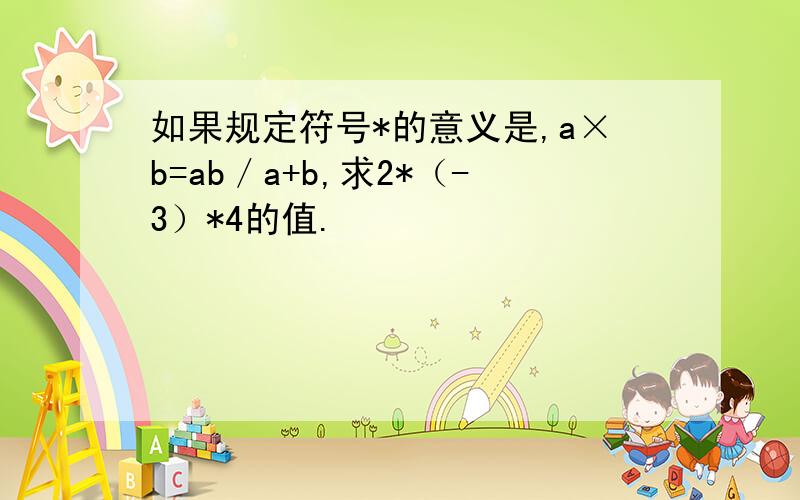 如果规定符号*的意义是,a×b=ab／a+b,求2*（-3）*4的值.