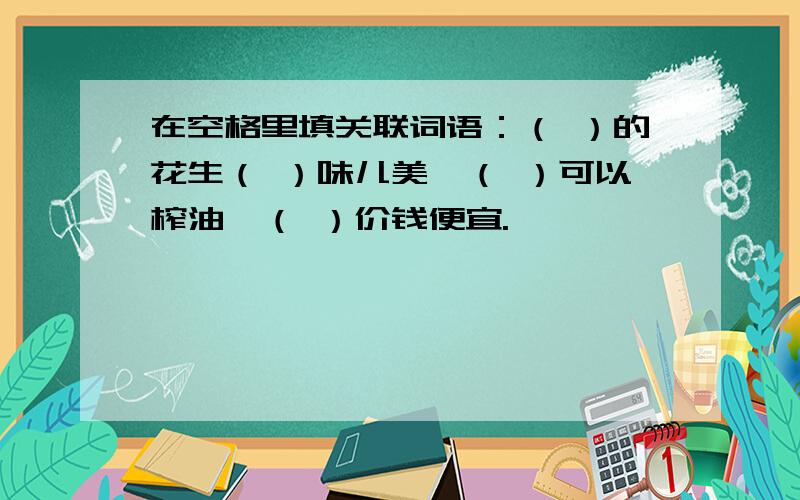 在空格里填关联词语：（ ）的花生（ ）味儿美,（ ）可以榨油,（ ）价钱便宜.