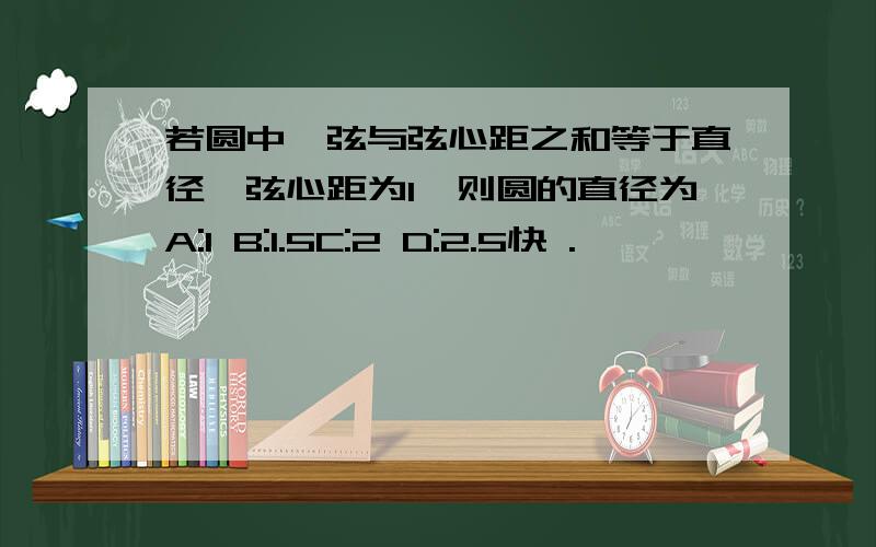 若圆中一弦与弦心距之和等于直径,弦心距为1,则圆的直径为A:1 B:1.5C:2 D:2.5快 .