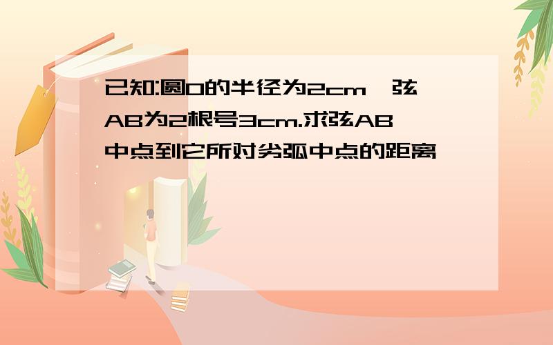 已知:圆O的半径为2cm,弦AB为2根号3cm.求弦AB中点到它所对劣弧中点的距离