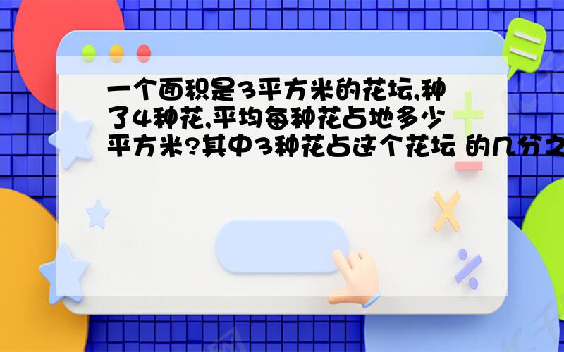 一个面积是3平方米的花坛,种了4种花,平均每种花占地多少平方米?其中3种花占这个花坛 的几分之几?