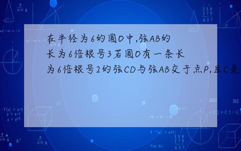 在半径为6的圆O中,弦AB的长为6倍根号3若圆O有一条长为6倍根号2的弦CD与弦AB交于点P,且C是弧AB的中点,求OP的长