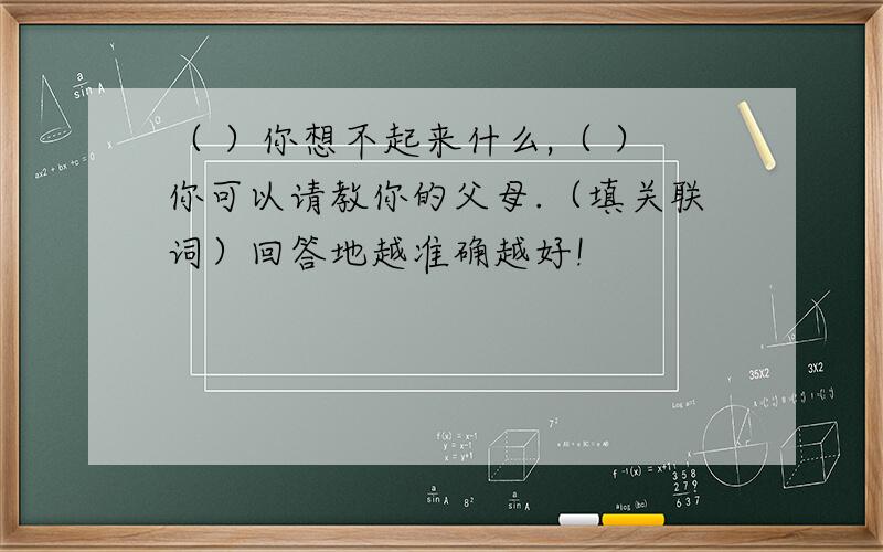 （ ）你想不起来什么,（ ）你可以请教你的父母.（填关联词）回答地越准确越好!