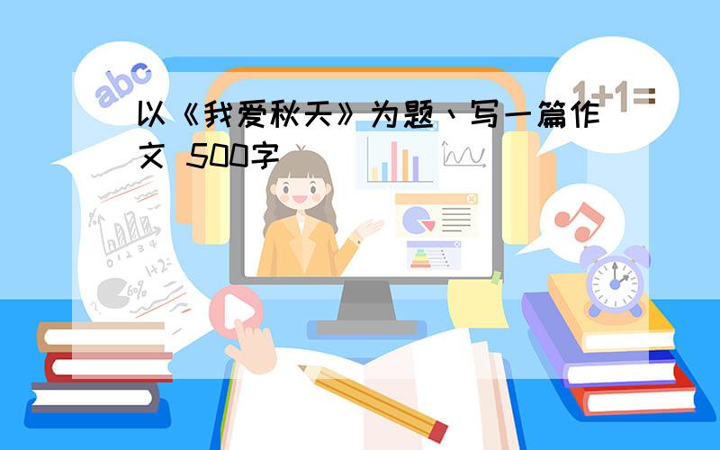 以《我爱秋天》为题丶写一篇作文 500字