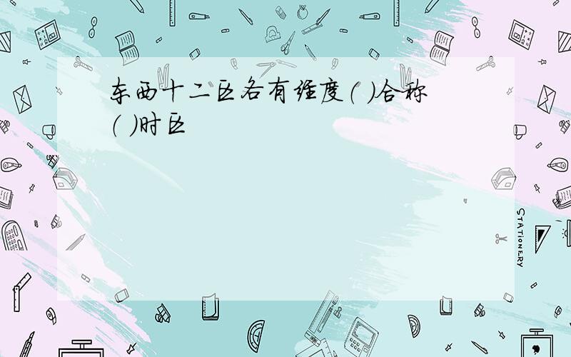 东西十二区各有经度（ ）合称（ ）时区