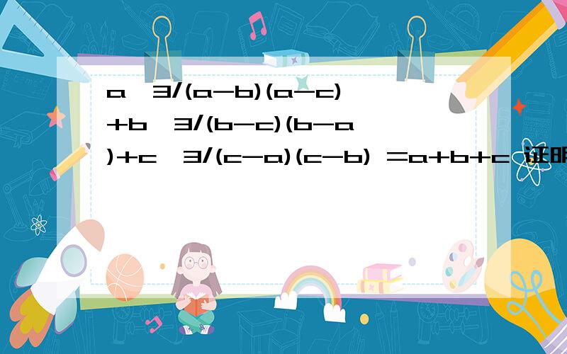 a＾3/(a-b)(a-c)+b＾3/(b-c)(b-a)+c＾3/(c-a)(c-b) =a+b+c 证明