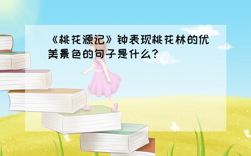 《桃花源记》钟表现桃花林的优美景色的句子是什么?