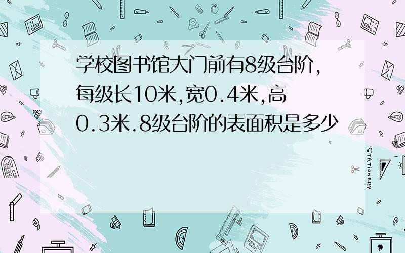 学校图书馆大门前有8级台阶,每级长10米,宽0.4米,高0.3米.8级台阶的表面积是多少