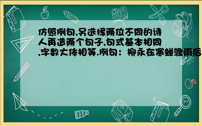 仿照例句,另选择两位不同的诗人再造两个句子,句式基本相同,字数大体相等.例句：柳永在寒蝉骤雨后的都门外,吟咏过婉约派诗词最为经典的篇章,“今宵酒醒何处?杨柳岸,晓风残月”,尽显其