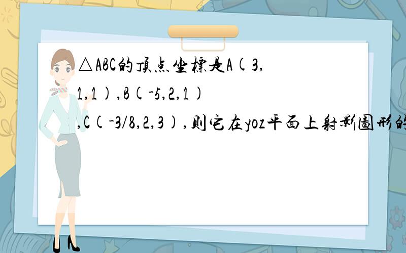 △ABC的顶点坐标是A(3,1,1),B(-5,2,1),C(-3/8,2,3),则它在yoz平面上射影图形的面积是?