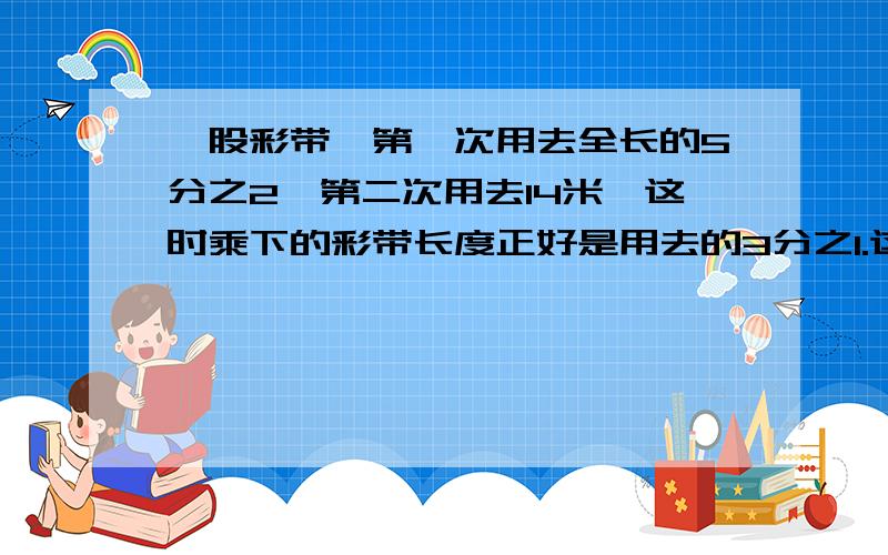 一股彩带,第一次用去全长的5分之2,第二次用去14米,这时乘下的彩带长度正好是用去的3分之1.这根彩带长多少米?