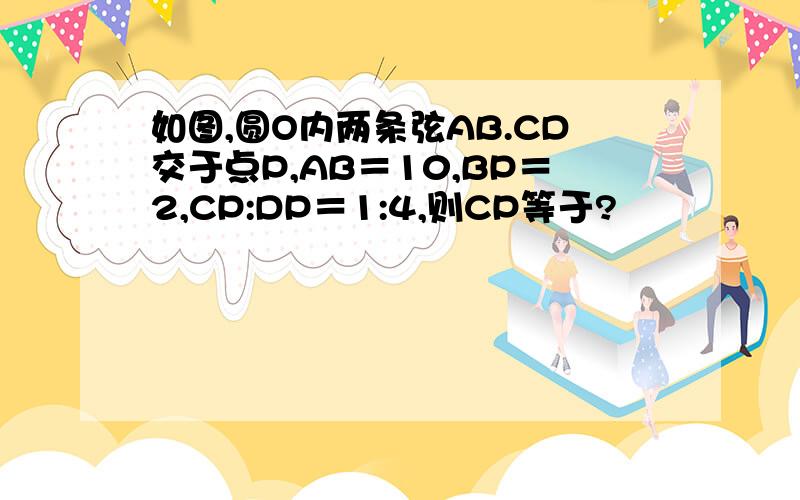 如图,圆O内两条弦AB.CD交于点P,AB＝10,BP＝2,CP:DP＝1:4,则CP等于?