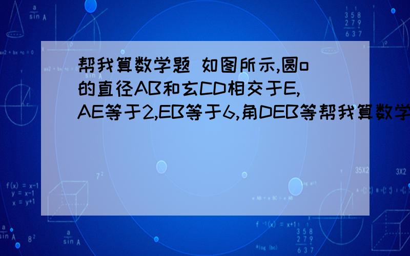 帮我算数学题 如图所示,圆o的直径AB和玄CD相交于E,AE等于2,EB等于6,角DEB等帮我算数学题 如图所示,圆o的直径AB和玄CD相交于E,AE等于2,EB等于6,角DEB等于30度,求玄CD的长．