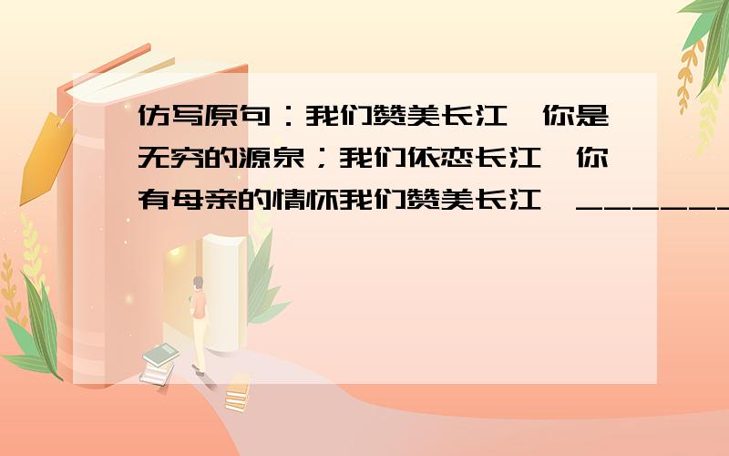 仿写原句：我们赞美长江,你是无穷的源泉；我们依恋长江,你有母亲的情怀我们赞美长江,________；________你有母亲的情怀