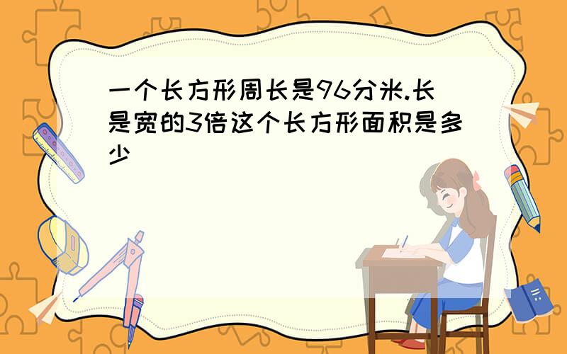 一个长方形周长是96分米.长是宽的3倍这个长方形面积是多少