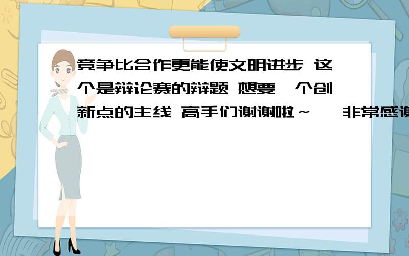 竞争比合作更能使文明进步 这个是辩论赛的辩题 想要一个创新点的主线 高手们谢谢啦～嗯 非常感谢大家～那么怎么样和文明联系起来呢