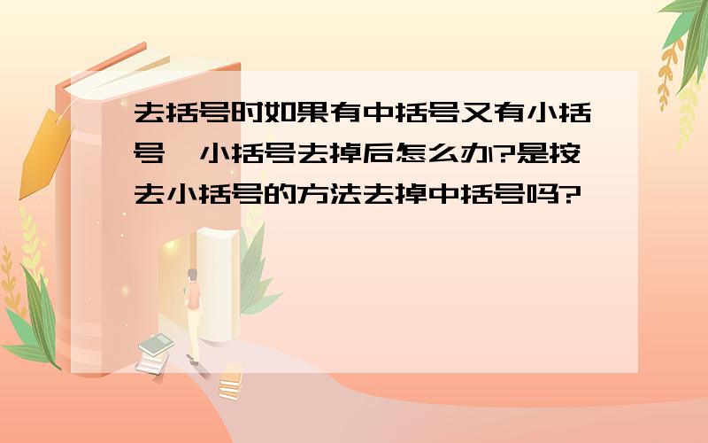 去括号时如果有中括号又有小括号,小括号去掉后怎么办?是按去小括号的方法去掉中括号吗?