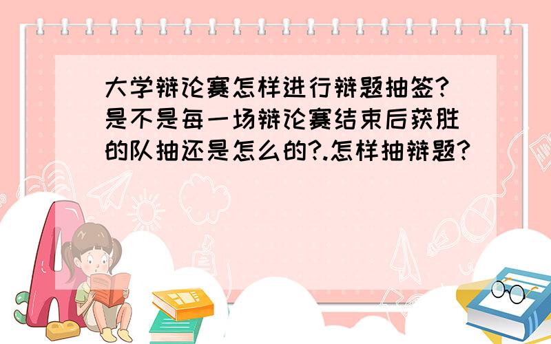 大学辩论赛怎样进行辩题抽签?是不是每一场辩论赛结束后获胜的队抽还是怎么的?.怎样抽辩题?