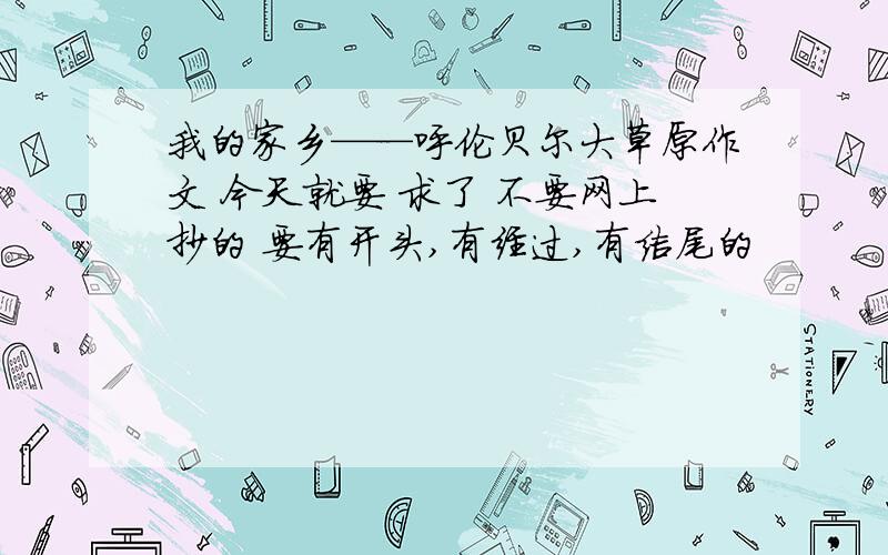 我的家乡——呼伦贝尔大草原作文 今天就要 求了 不要网上抄的 要有开头,有经过,有结尾的