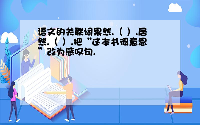 语文的关联词果然.（ ）.居然.（ ）.把“这本书很意思”改为感叹句.