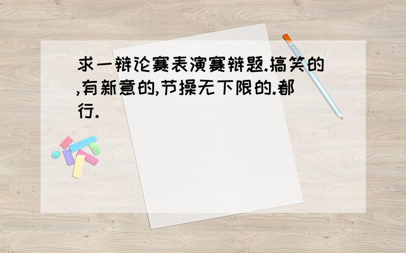 求一辩论赛表演赛辩题.搞笑的,有新意的,节操无下限的.都行.