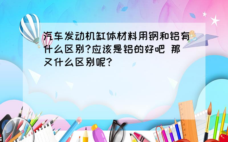 汽车发动机缸体材料用钢和铝有什么区别?应该是铝的好吧 那又什么区别呢?