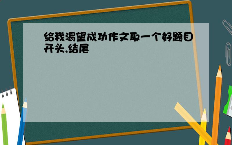 给我渴望成功作文取一个好题目开头,结尾