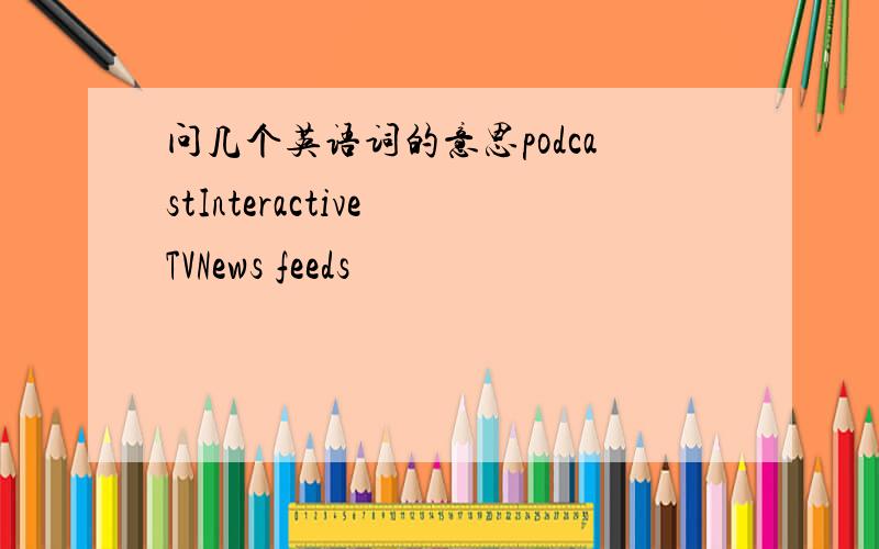 问几个英语词的意思podcastInteractive TVNews feeds