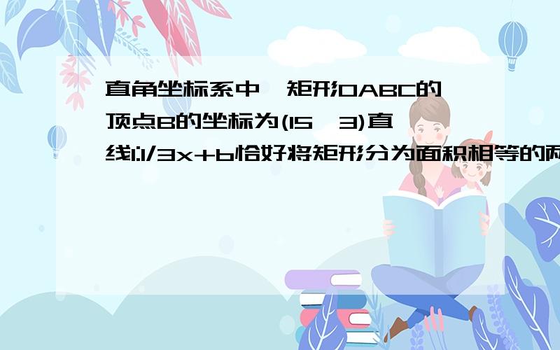 直角坐标系中,矩形OABC的顶点B的坐标为(15,3)直线l:1/3x+b恰好将矩形分为面积相等的两部分,求b的值.希望用初二的能理解的方法解,明天就要用,就是b纵坐标为3,横坐标为5