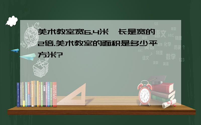 美术教室宽6.4米,长是宽的2倍.美术教室的面积是多少平方米?