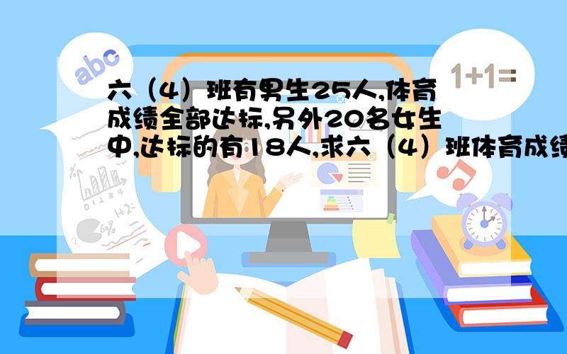 六（4）班有男生25人,体育成绩全部达标,另外20名女生中,达标的有18人,求六（4）班体育成绩的达标率要算式