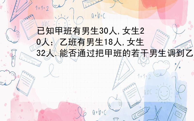 已知甲班有男生30人,女生20人；乙班有男生18人,女生32人.能否通过把甲班的若干男生调到乙班,乙班的若干女生调往甲班,使各班的总人数保持不变,并且两班男女生比例相同?若不能,需说明理由