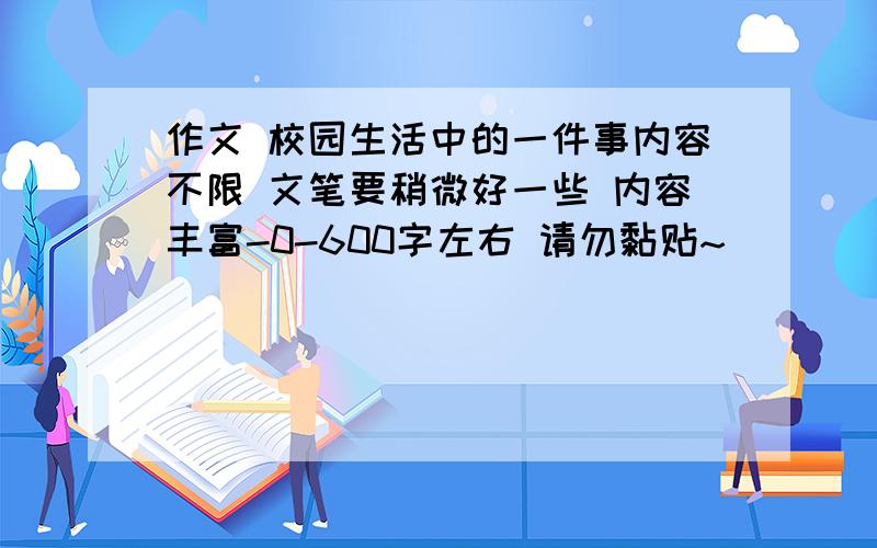 作文 校园生活中的一件事内容不限 文笔要稍微好一些 内容丰富-0-600字左右 请勿黏贴~