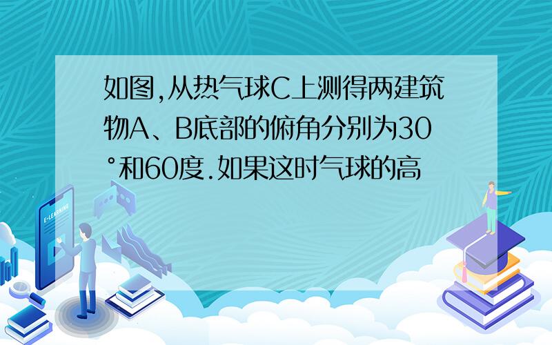 如图,从热气球C上测得两建筑物A、B底部的俯角分别为30°和60度.如果这时气球的高