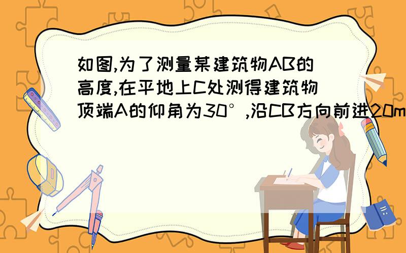 如图,为了测量某建筑物AB的高度,在平地上C处测得建筑物顶端A的仰角为30°,沿CB方向前进20m到达D处,在D处测得建筑物顶端A的仰角为45°,则建筑物AB的高度等于（ ）A 10（√3+1) B 10(√3-1)C 20(√3+1)